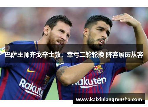 巴萨主帅齐戈辛士敦：幸亏二轮轮换 阵容履历从容