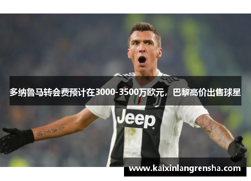 多纳鲁马转会费预计在3000-3500万欧元，巴黎高价出售球星