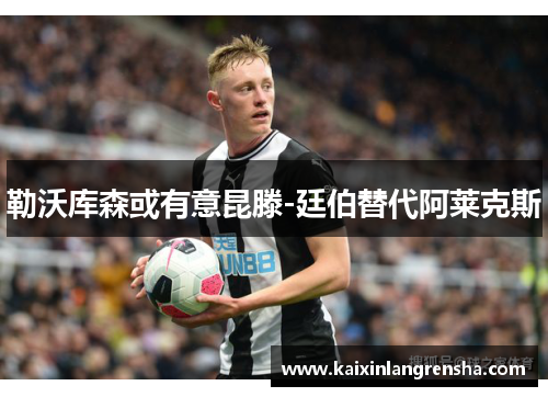 勒沃库森或有意昆滕-廷伯替代阿莱克斯