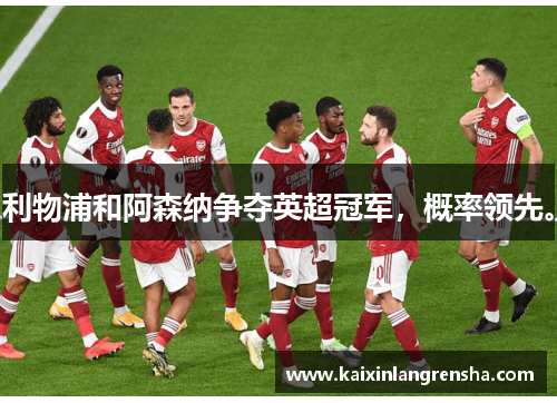 利物浦和阿森纳争夺英超冠军，概率领先。